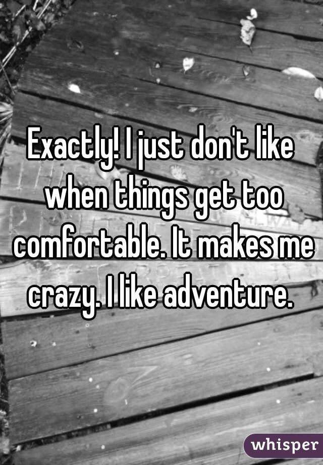 Exactly! I just don't like when things get too comfortable. It makes me crazy. I like adventure. 