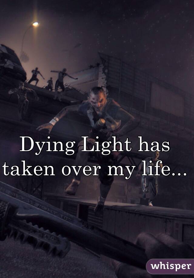 Dying Light has taken over my life... 