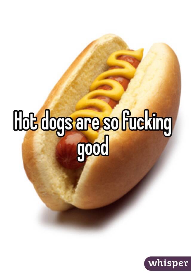 Hot dogs are so fucking good