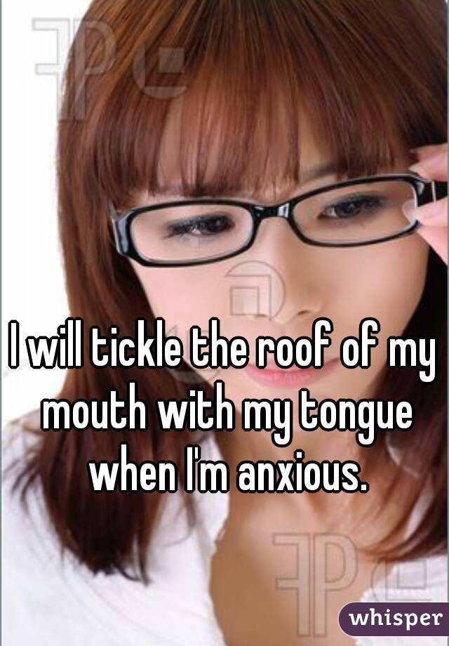 I will tickle the roof of my mouth with my tongue when I'm anxious.
