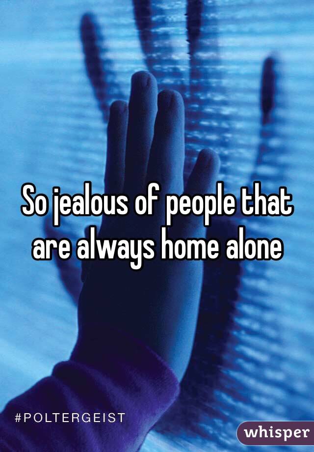 So jealous of people that are always home alone 