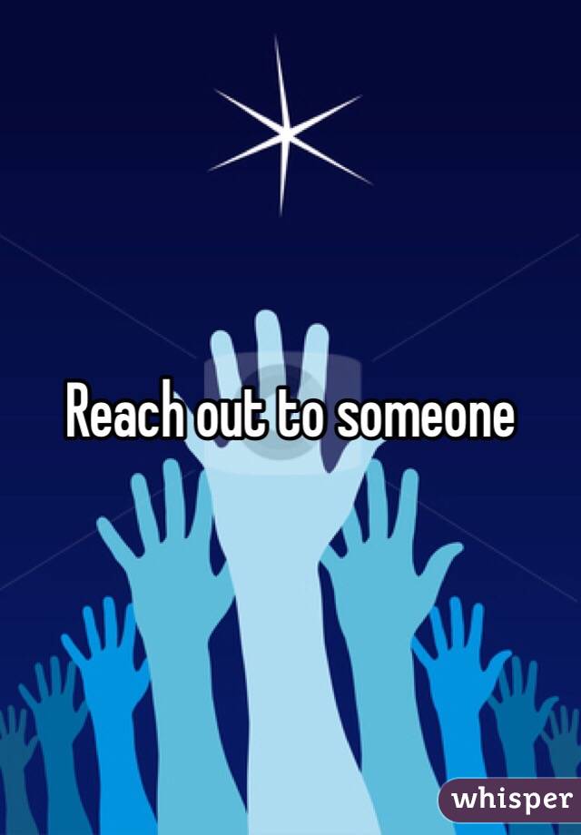 Reach out to someone
