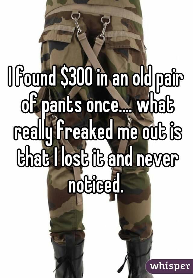 I found $300 in an old pair of pants once.... what really freaked me out is that I lost it and never noticed. 
