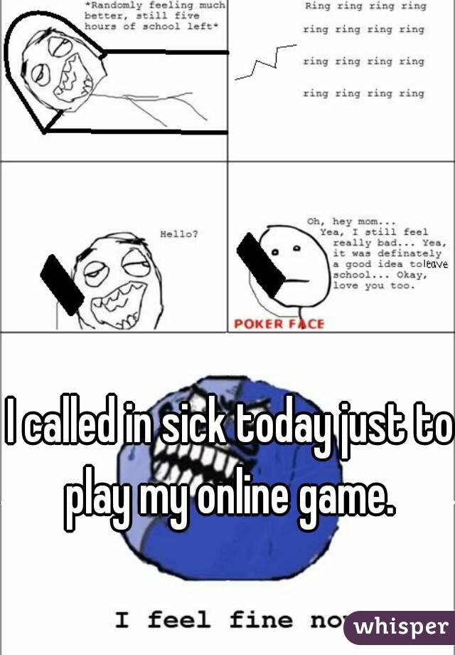 I called in sick today just to play my online game. 