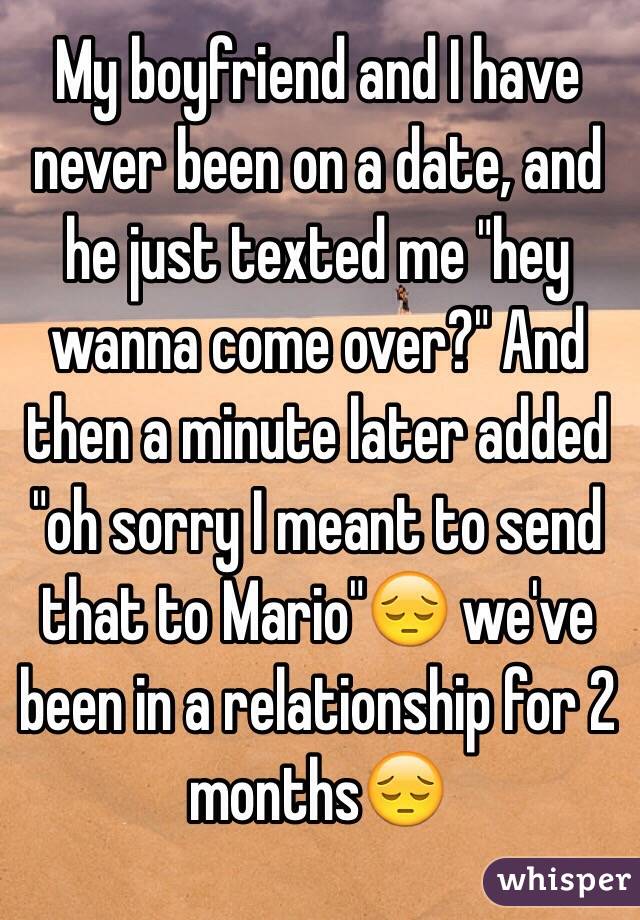 My boyfriend and I have never been on a date, and he just texted me "hey wanna come over?" And then a minute later added "oh sorry I meant to send that to Mario"😔 we've been in a relationship for 2 months😔