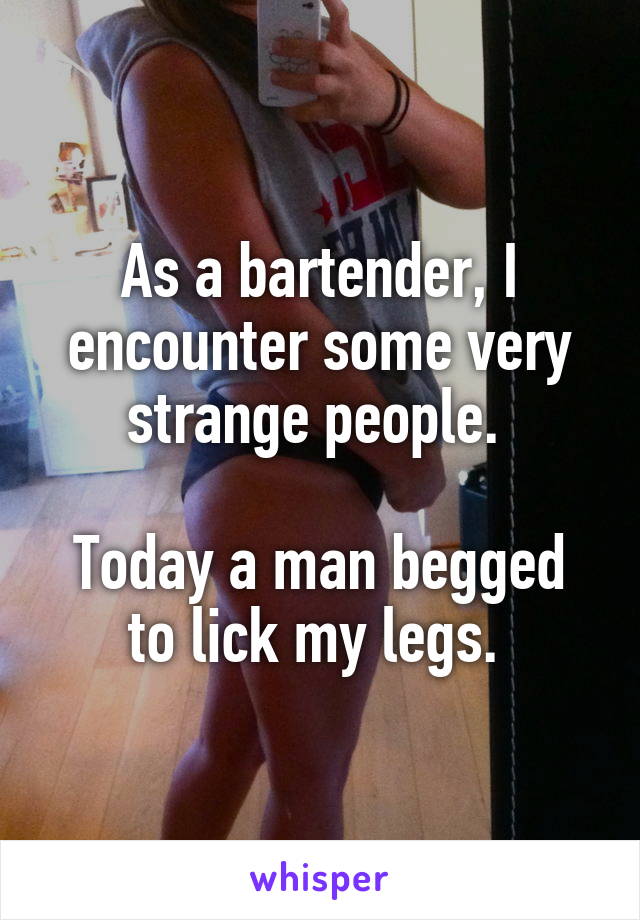 As a bartender, I encounter some very strange people. 

Today a man begged to lick my legs. 