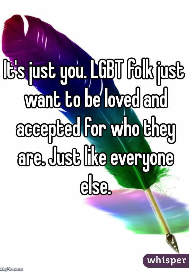 It's just you. LGBT folk just want to be loved and accepted for who they are. Just like everyone else.