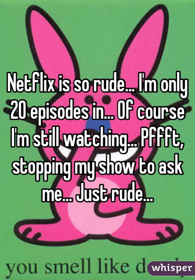 Netflix is so rude... I'm only 20 episodes in... Of course I'm still watching... Pffft, stopping my show to ask me... Just rude...