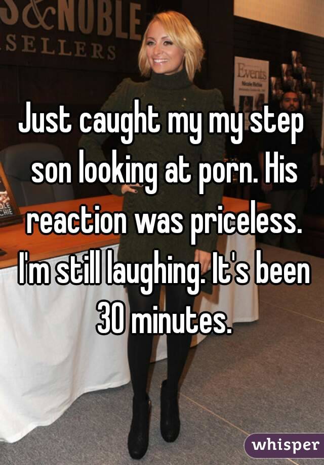Just caught my my step son looking at porn. His reaction was priceless. I'm still laughing. It's been 30 minutes.