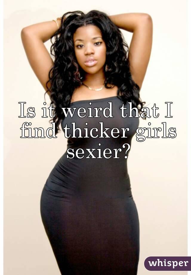 Is it weird that I find thicker girls sexier?