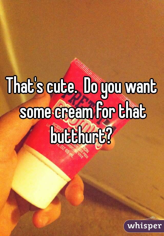 That's cute.  Do you want some cream for that butthurt? 