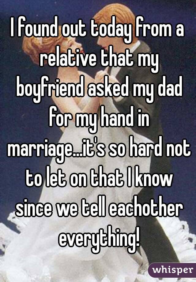 I found out today from a relative that my boyfriend asked my dad for my hand in marriage...it's so hard not to let on that I know since we tell eachother everything!