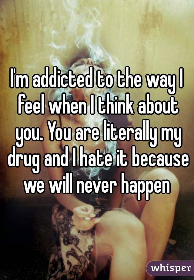 I'm addicted to the way I feel when I think about you. You are literally my drug and I hate it because we will never happen 