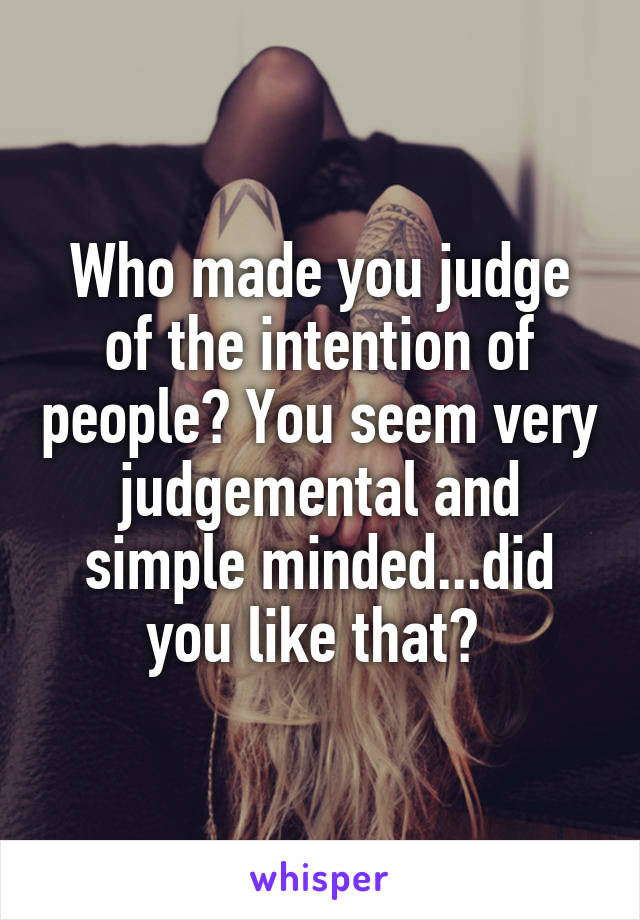 Who made you judge of the intention of people? You seem very judgemental and simple minded...did you like that? 