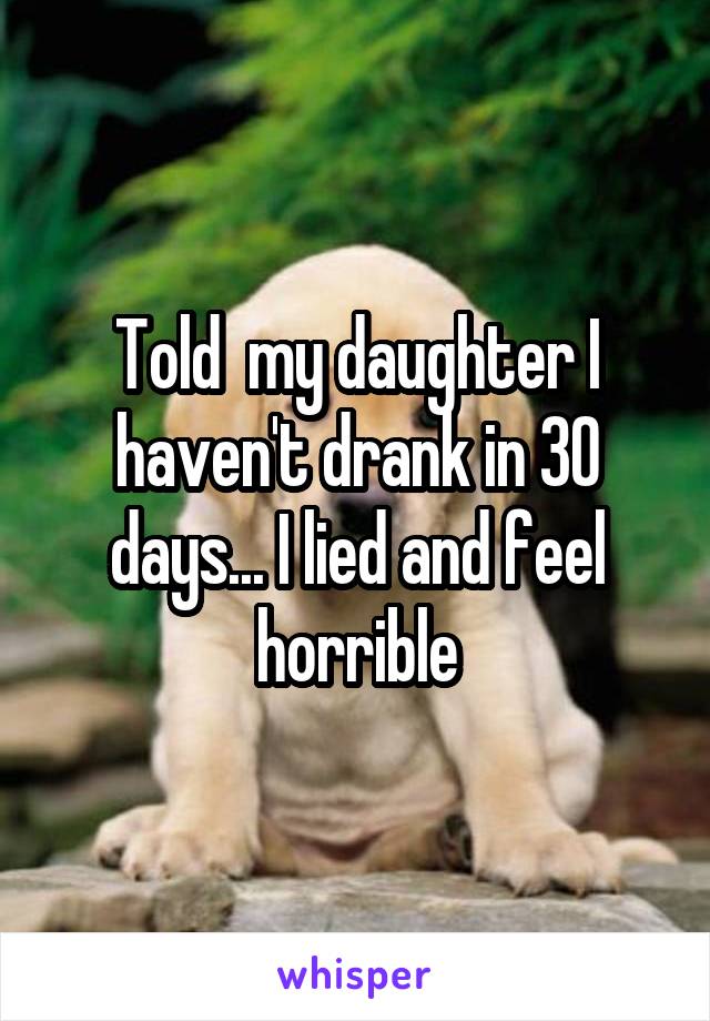 Told  my daughter I haven't drank in 30 days... I lied and feel horrible