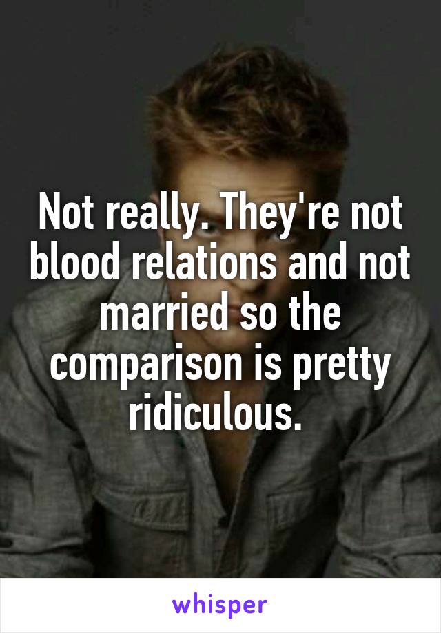 Not really. They're not blood relations and not married so the comparison is pretty ridiculous. 