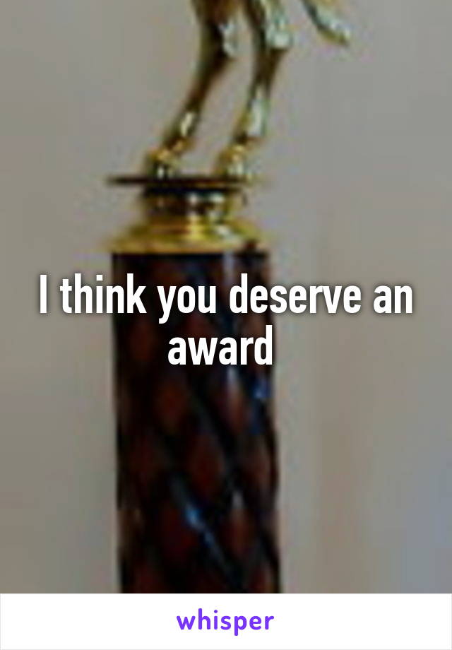 I think you deserve an award 