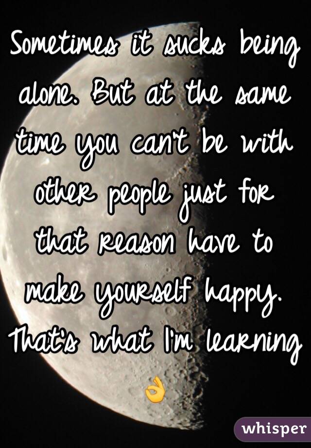 Sometimes it sucks being alone. But at the same time you can't be with other people just for that reason have to make yourself happy. That's what I'm learning 👌