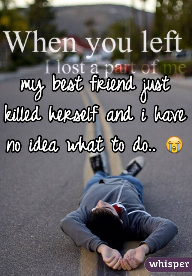 my best friend just killed herself and i have no idea what ...