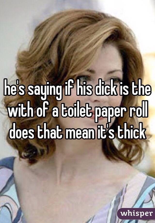he's saying if his dick is the with of a toilet paper roll does that mean it's thick