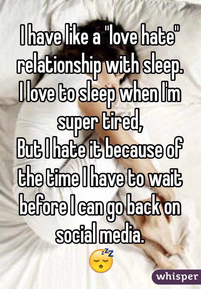 I have like a "love hate" relationship with sleep.
I love to sleep when I'm super tired,
But I hate it because of the time I have to wait before I can go back on social media.
😴