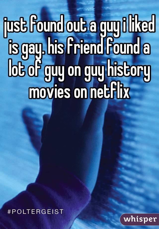 just found out a guy i liked is gay. his friend found a lot of guy on guy history movies on netflix