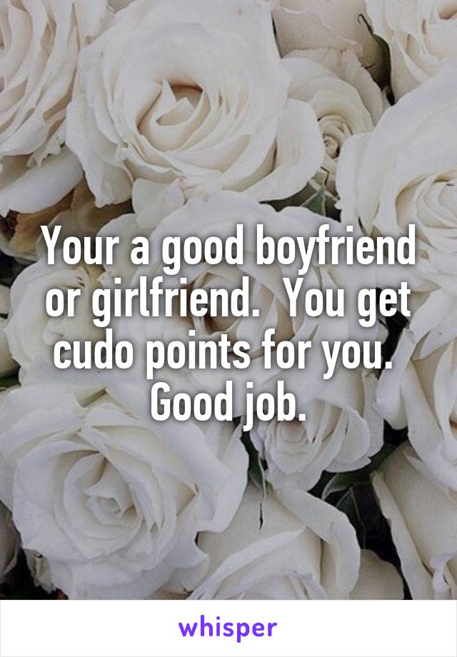 Your a good boyfriend or girlfriend.  You get cudo points for you.  Good job.