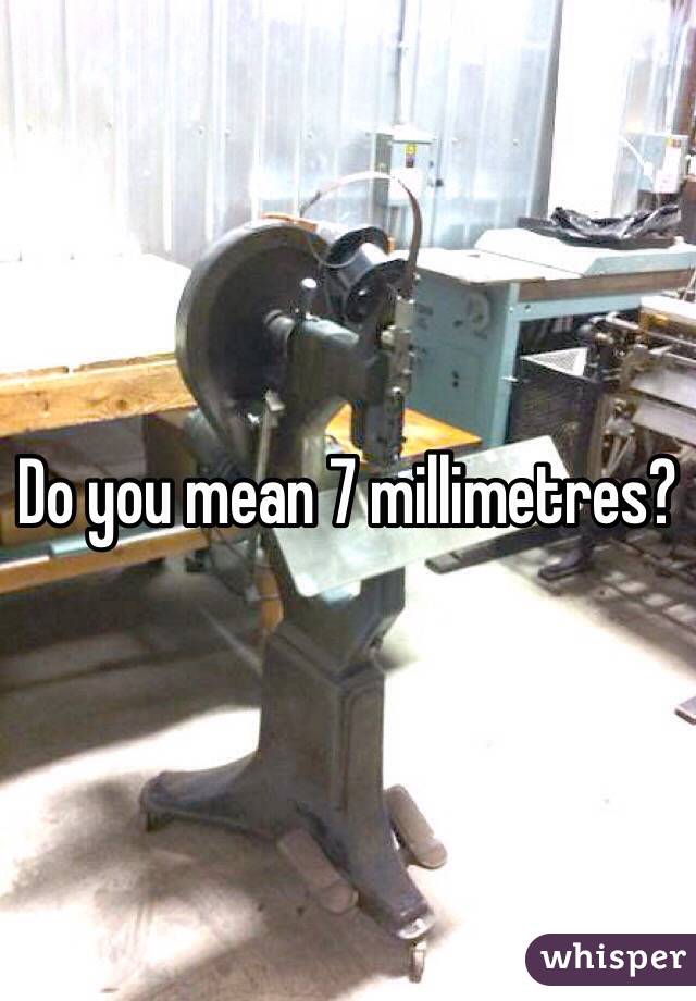Do you mean 7 millimetres? 