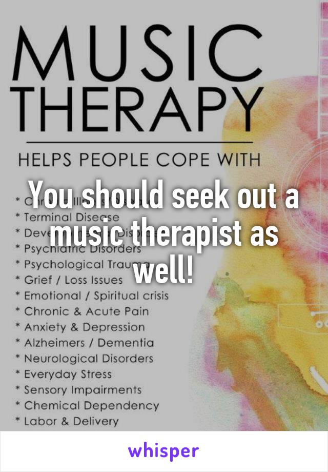 You should seek out a music therapist as well!