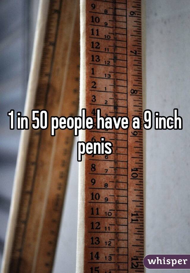 1 in 50 people have a 9 inch penis