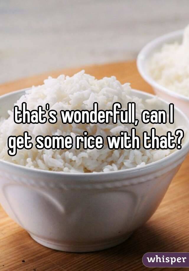 that's wonderfull, can I get some rice with that?