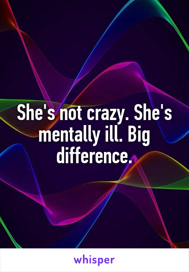 She's not crazy. She's mentally ill. Big difference.