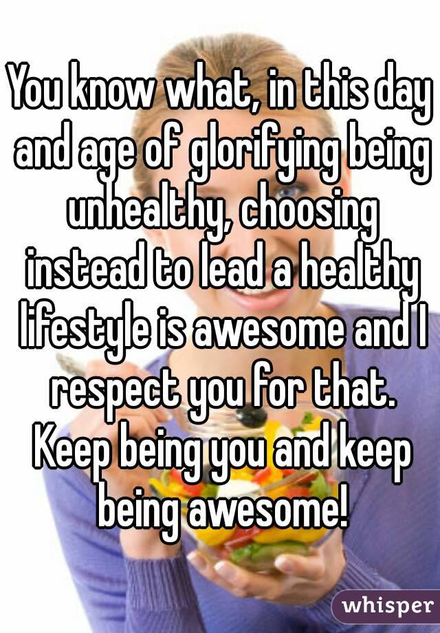 You know what, in this day and age of glorifying being unhealthy, choosing instead to lead a healthy lifestyle is awesome and I respect you for that. Keep being you and keep being awesome!