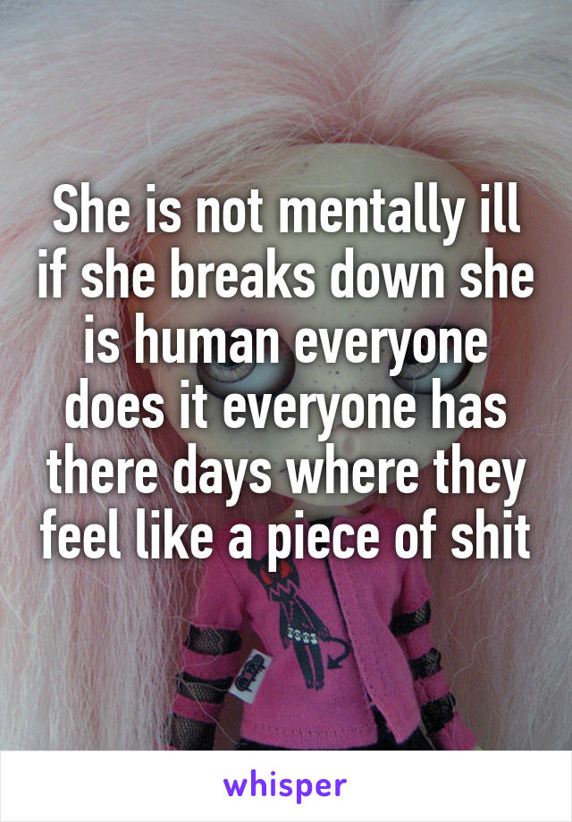 She is not mentally ill if she breaks down she is human everyone does it everyone has there days where they feel like a piece of shit 