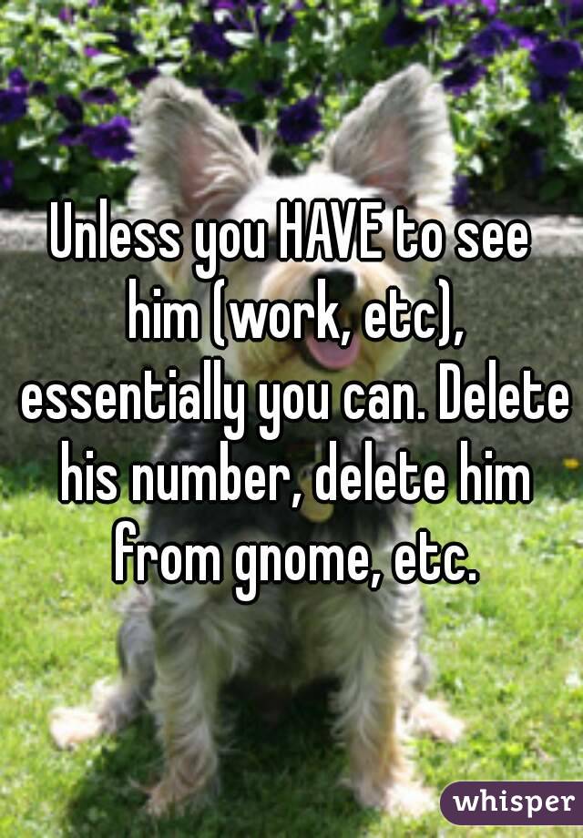 Unless you HAVE to see him (work, etc), essentially you can. Delete his number, delete him from gnome, etc.