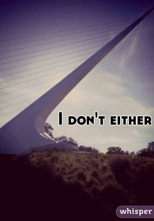 I don't either