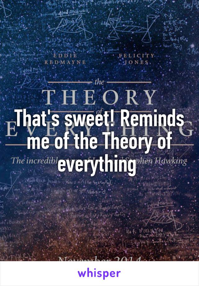 That's sweet! Reminds me of the Theory of everything 