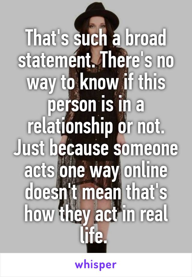 That's such a broad statement. There's no way to know if this person is in a relationship or not. Just because someone acts one way online doesn't mean that's how they act in real life. 