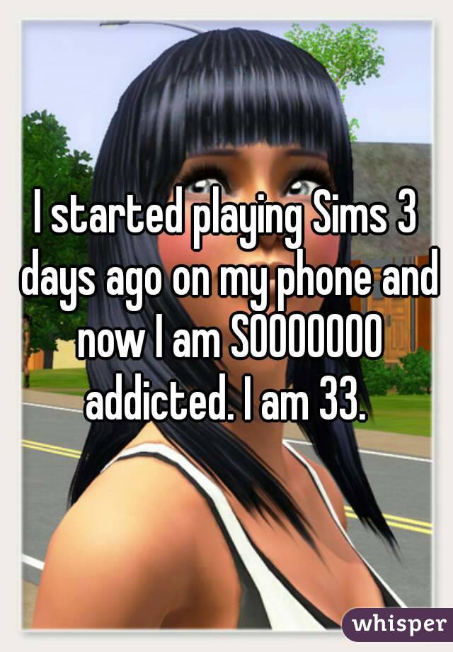 I started playing Sims 3 days ago on my phone and now I am SOOOOOOO addicted. I am 33. 