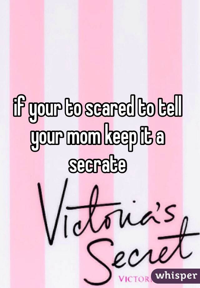 if your to scared to tell your mom keep it a secrate