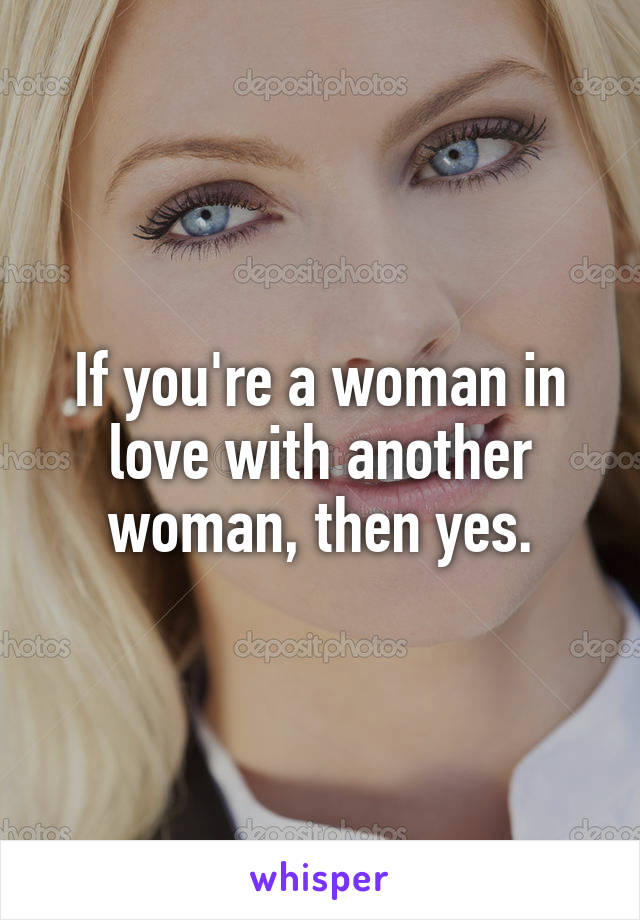 If you're a woman in love with another woman, then yes.