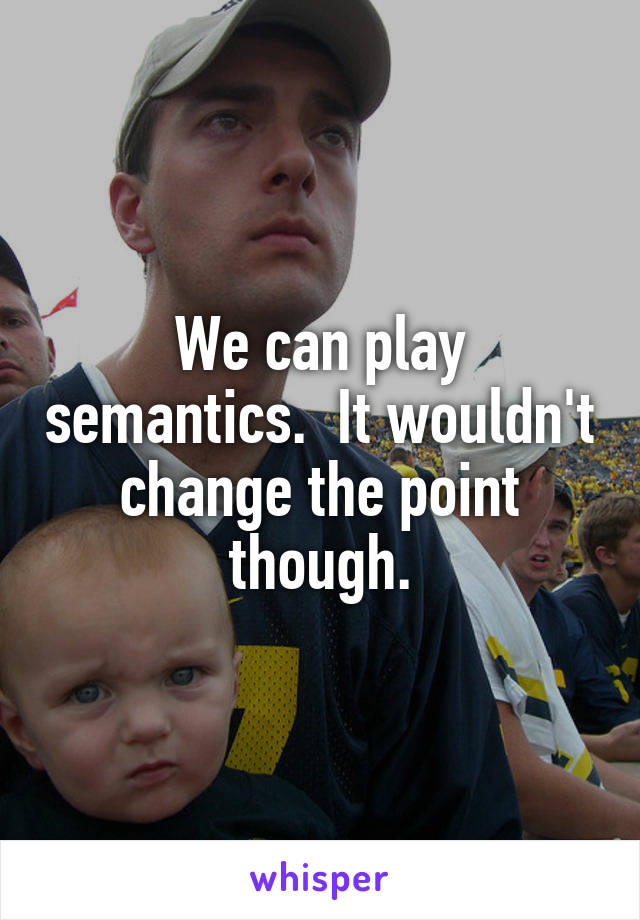 We can play semantics.  It wouldn't change the point though.