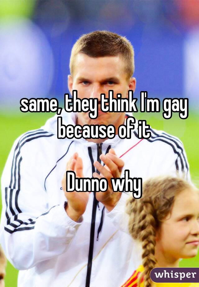 same, they think I'm gay because of it

Dunno why