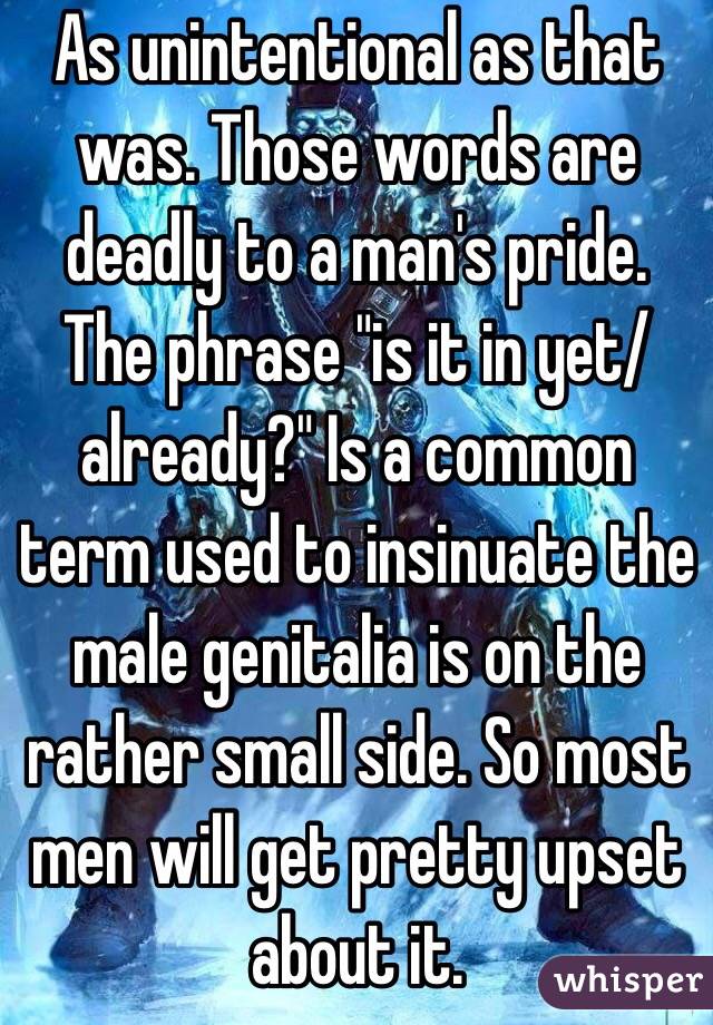 As unintentional as that was. Those words are deadly to a man's pride. The phrase "is it in yet/already?" Is a common term used to insinuate the male genitalia is on the rather small side. So most men will get pretty upset about it. 
