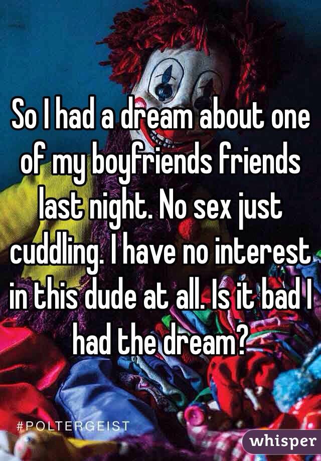 So I had a dream about one of my boyfriends friends last night. No sex just cuddling. I have no interest in this dude at all. Is it bad I had the dream? 