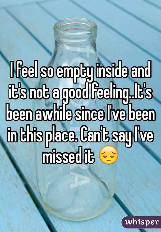 I feel so empty inside and it's not a good feeling..It's been awhile since I've been in this place. Can't say I've missed it 😔
