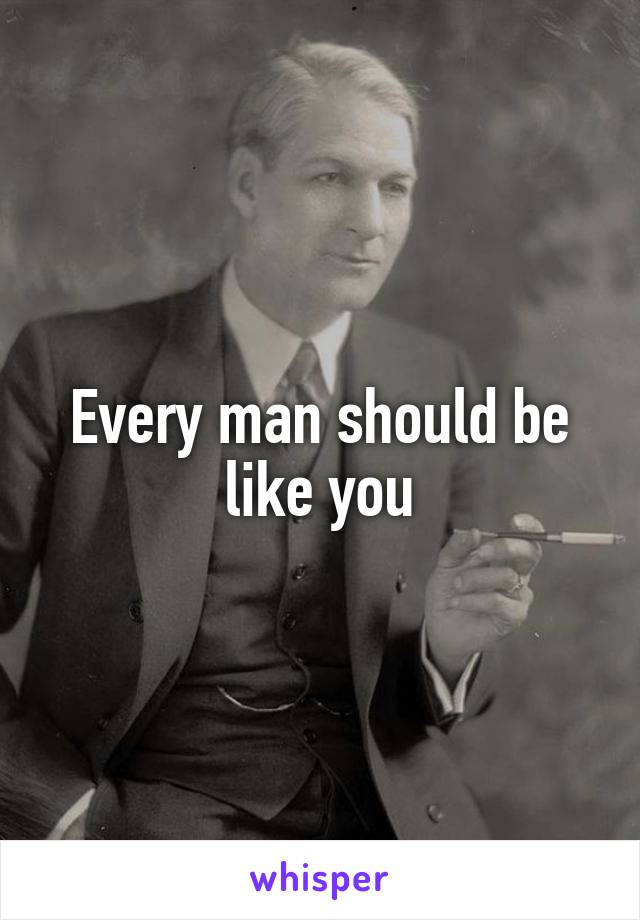 Every man should be like you