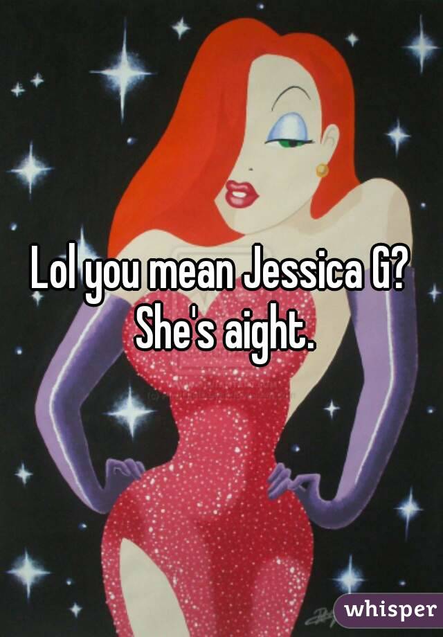 Lol you mean Jessica G? She's aight.