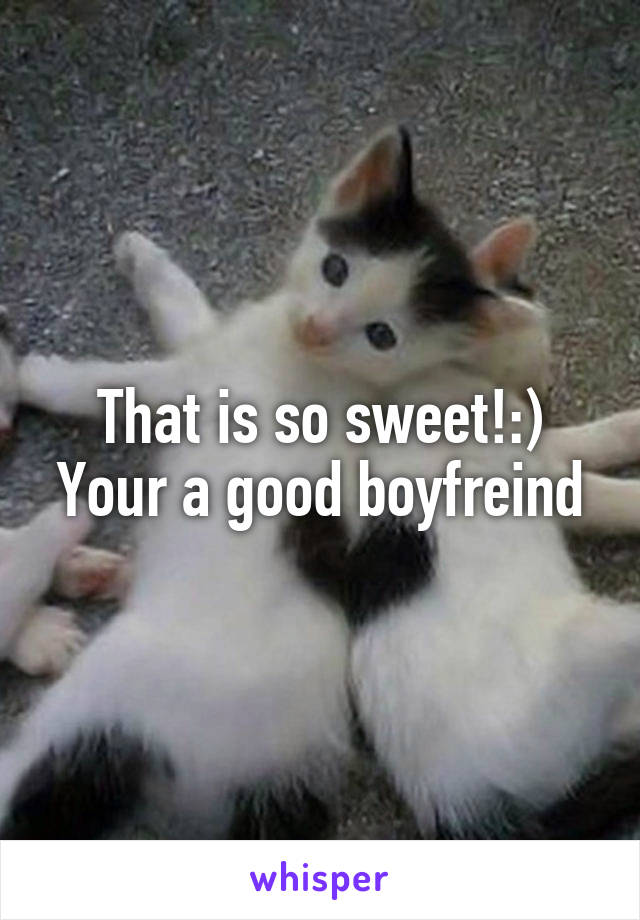 That is so sweet!:)
Your a good boyfreind