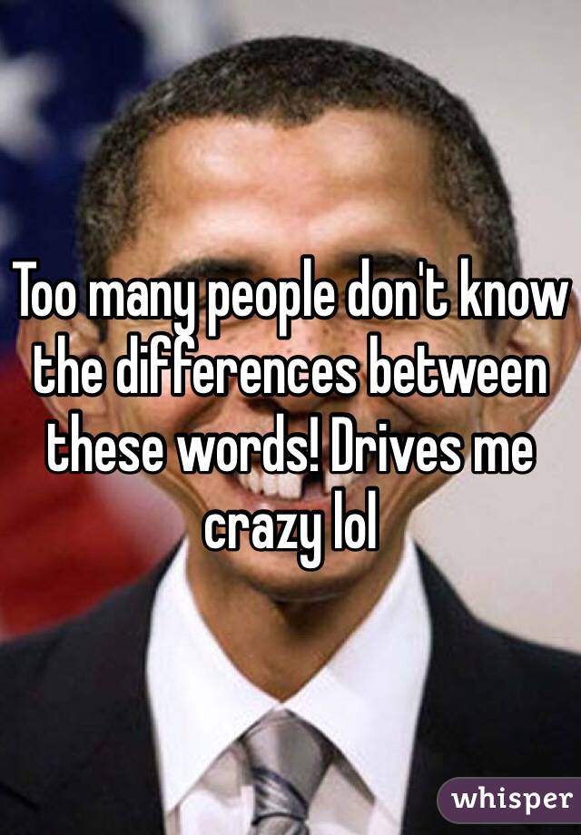 Too many people don't know the differences between these words! Drives me crazy lol 